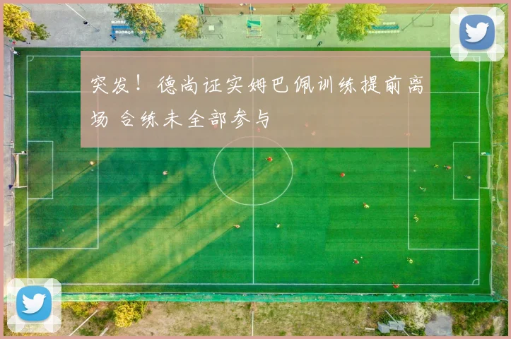 突发！德尚证实姆巴佩训练提前离场 合练未全部参与