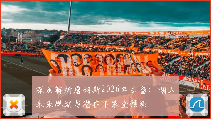 深度解析詹姆斯2026年去留：湖人未来规划与潜在下家全预测