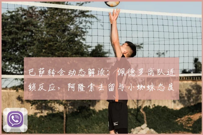 巴萨转会动态解读：佩德罗离队连锁反应，阿隆索去留与小蜘蛛态度成焦点