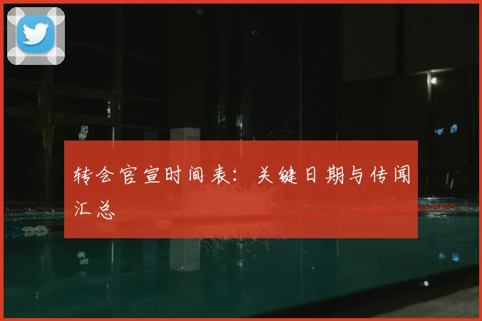 转会官宣时间表：关键日期与传闻汇总