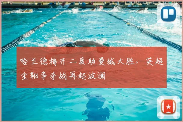 哈兰德梅开二度助曼城大胜，英超金靴争夺战再起波澜