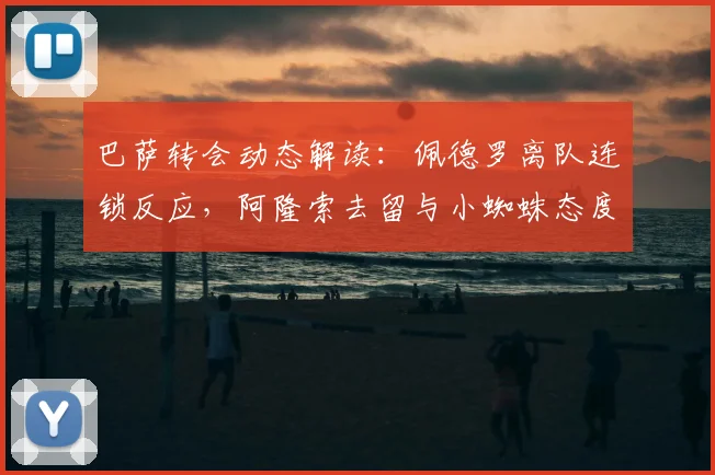 巴萨转会动态解读：佩德罗离队连锁反应，阿隆索去留与小蜘蛛态度成焦点