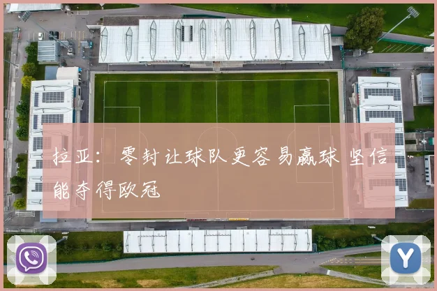 拉亚：零封让球队更容易赢球 坚信能夺得欧冠