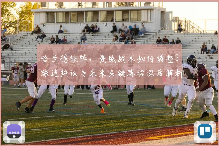 哈兰德缺阵，曼城战术如何调整？球迷热议与未来关键赛程深度解析