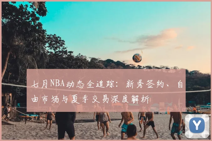七月NBA动态全追踪：新秀签约、自由市场与夏季交易深度解析