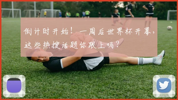 倒计时开始！一周后世界杯开幕，这些热搜话题你跟上吗？