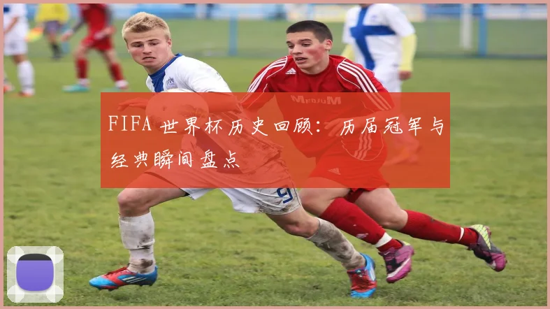 FIFA 世界杯历史回顾：历届冠军与经典瞬间盘点