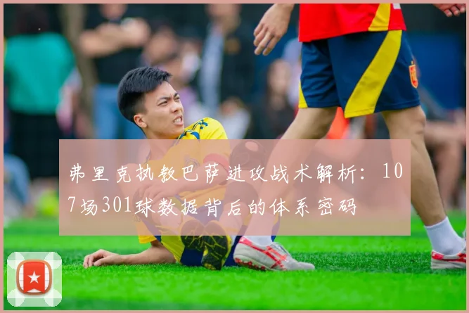 弗里克执教巴萨进攻战术解析：107场301球数据背后的体系密码
