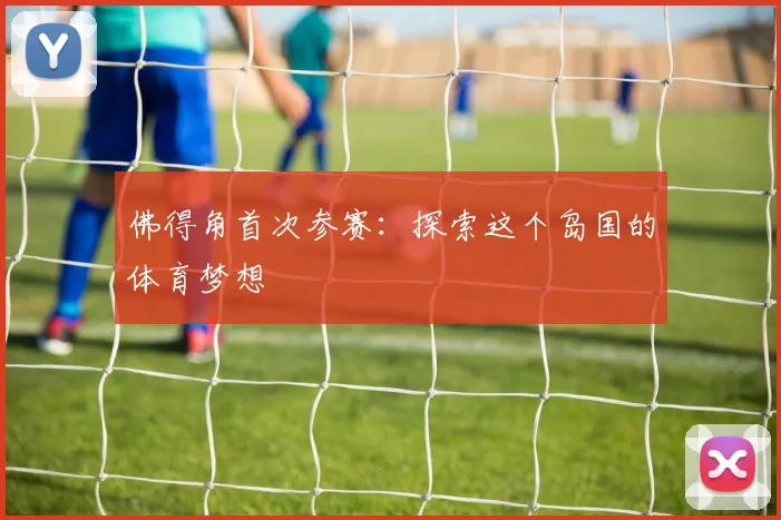 佛得角首次参赛：探索这个岛国的体育梦想
