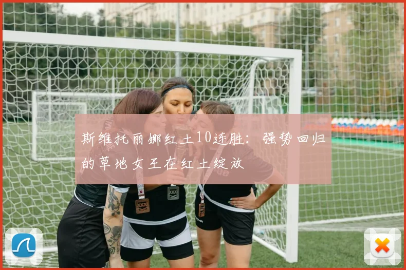 斯维托丽娜红土10连胜：强势回归的草地女王在红土绽放