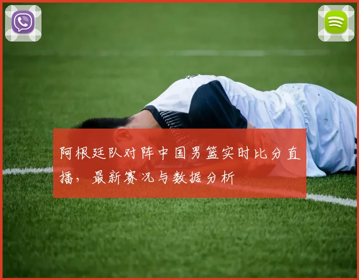 阿根廷队对阵中国男篮实时比分直播，最新赛况与数据分析