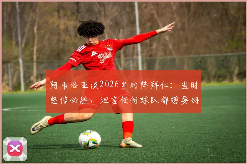 阿韦洛亚谈2026年对阵拜仁：当时坚信必胜，坦言任何球队都想要姆巴佩这样的球员