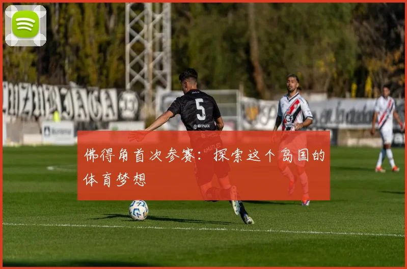 佛得角首次参赛：探索这个岛国的体育梦想