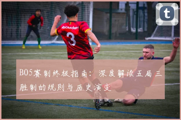 BO5赛制终极指南：深度解读五局三胜制的规则与历史演变