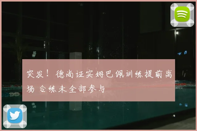 突发！德尚证实姆巴佩训练提前离场 合练未全部参与