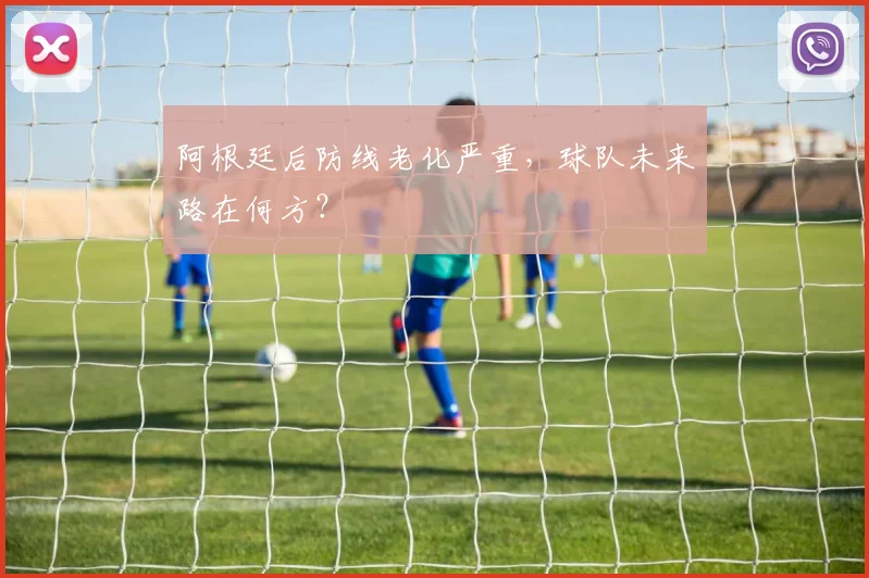 阿根廷后防线老化严重，球队未来路在何方？