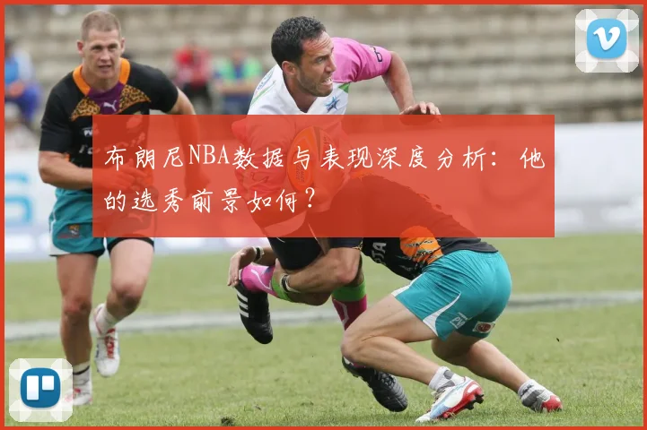 布朗尼NBA数据与表现深度分析：他的选秀前景如何？