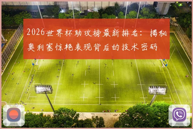2026世界杯助攻榜最新排名：揭秘奥利塞惊艳表现背后的技术密码