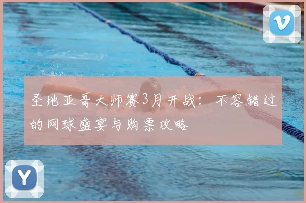 圣地亚哥大师赛3月开战：不容错过的网球盛宴与购票攻略