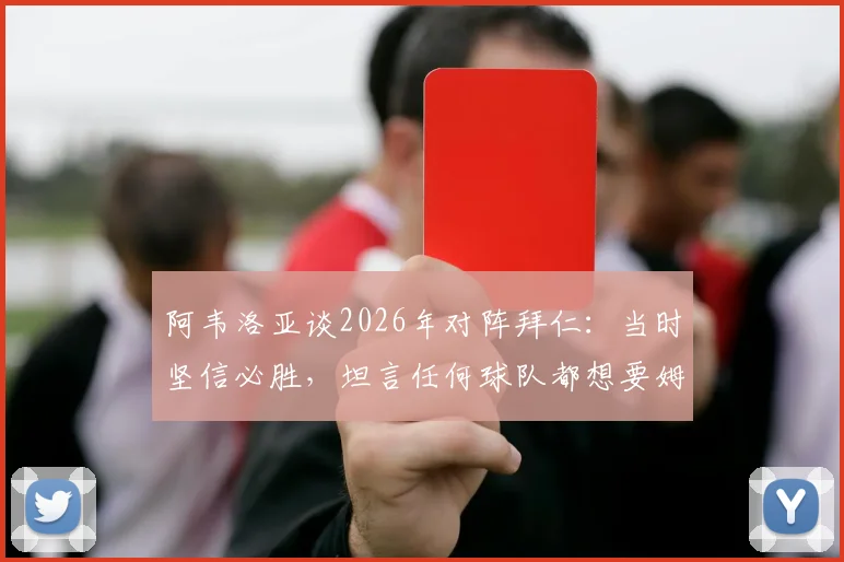 阿韦洛亚谈2026年对阵拜仁：当时坚信必胜，坦言任何球队都想要姆巴佩这样的球员