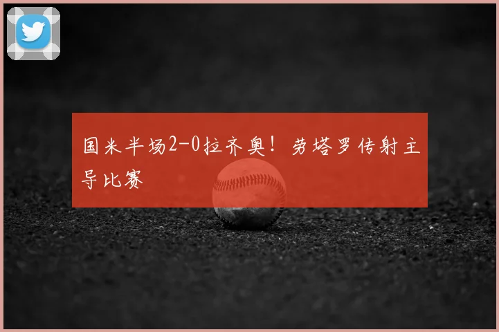 国米半场2-0拉齐奥！劳塔罗传射主导比赛