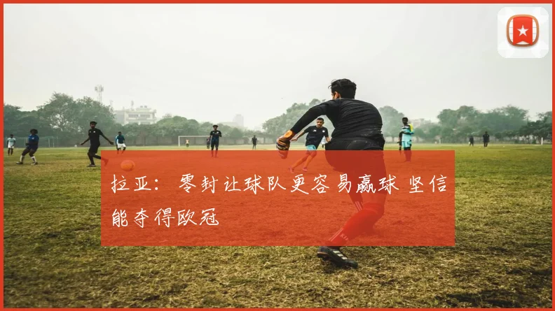 拉亚：零封让球队更容易赢球 坚信能夺得欧冠
