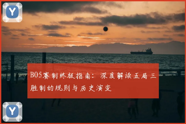 BO5赛制终极指南：深度解读五局三胜制的规则与历史演变