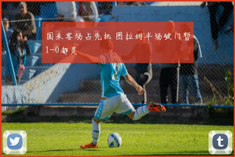 国米客场占先机 图拉姆半场破门暂1-0都灵