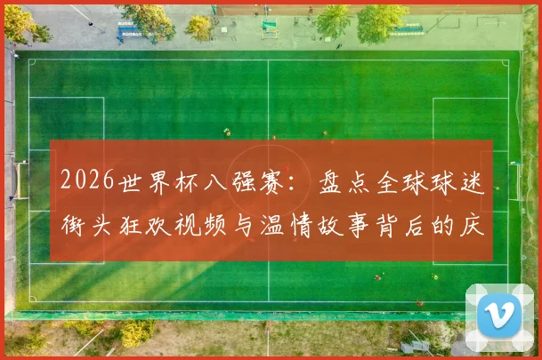 2026世界杯八强赛：盘点全球球迷街头狂欢视频与温情故事背后的庆祝方式