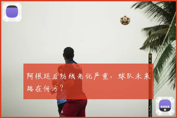 阿根廷后防线老化严重，球队未来路在何方？