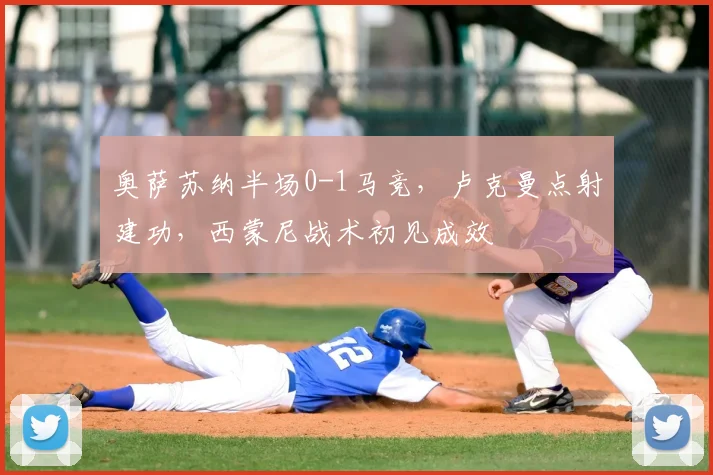 奥萨苏纳半场0-1马竞，卢克曼点射建功，西蒙尼战术初见成效